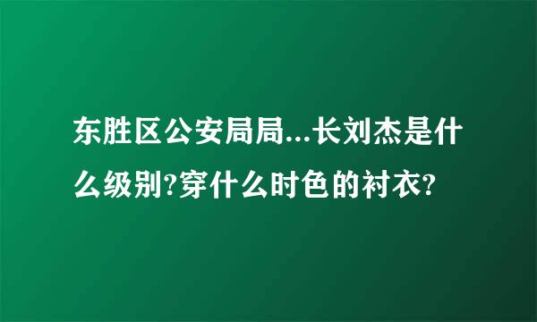 东胜区公安局局...长刘杰是什么级别?穿什么时色的衬衣?