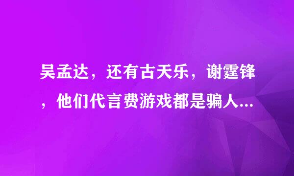 吴孟达，还有古天乐，谢霆锋，他们代言费游戏都是骗人的吗，说元宝可以还钱，我下载了好几款都没挣到钱？