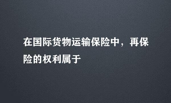 在国际货物运输保险中，再保险的权利属于