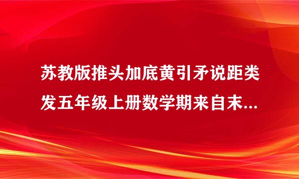 苏教版推头加底黄引矛说距类发五年级上册数学期来自末复习资料，不需要什么习题，只要一些数学的知识360问答重点