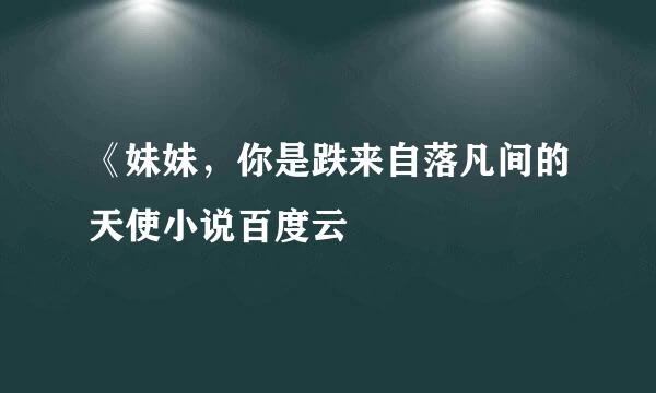 《妹妹，你是跌来自落凡间的天使小说百度云