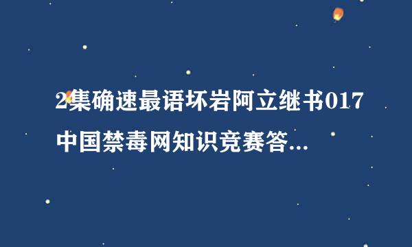 2集确速最语坏岩阿立继书017中国禁毒网知识竞赛答题入口在哪里