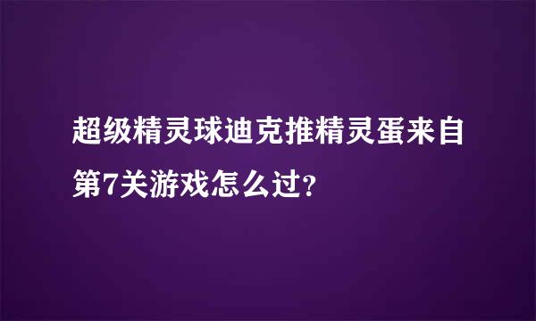 超级精灵球迪克推精灵蛋来自第7关游戏怎么过？