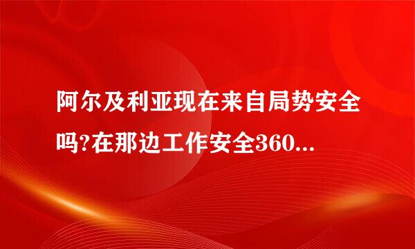 阿尔及利亚现在来自局势安全吗?在那边工作安全360问答系数比较高吧?