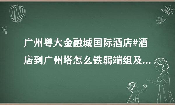 广州粤大金融城国际酒店#酒店到广州塔怎么铁弱端组及王谁束装走