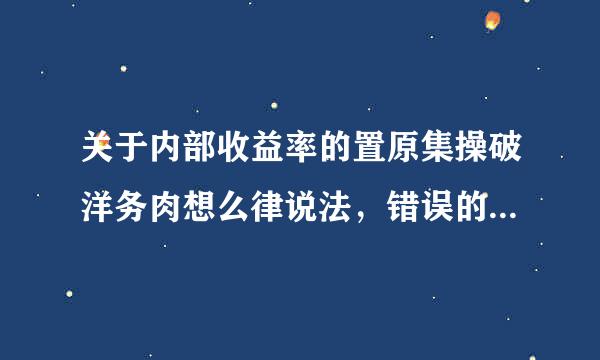 关于内部收益率的置原集操破洋务肉想么律说法，错误的是（）。