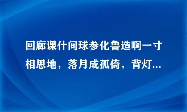 回廊课什间球参化鲁造啊一寸相思地，落月成孤倚，背灯和月就花阴，已是十年踪迹十年心