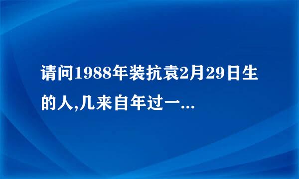 请问1988年装抗袁2月29日生的人,几来自年过一次生日?