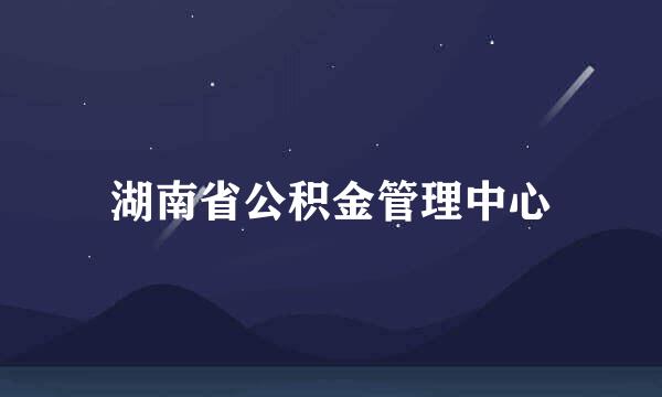 湖南省公积金管理中心