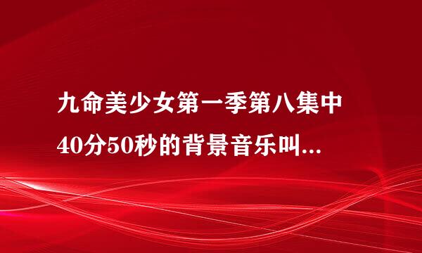 九命美少女第一季第八集中 40分50秒的背景音乐叫什么名字呀