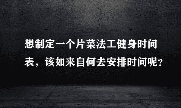 想制定一个片菜法工健身时间表，该如来自何去安排时间呢？