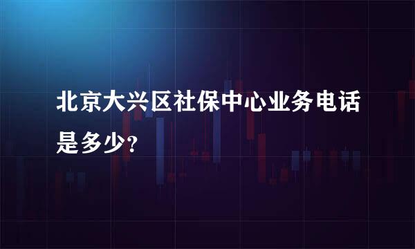 北京大兴区社保中心业务电话是多少？