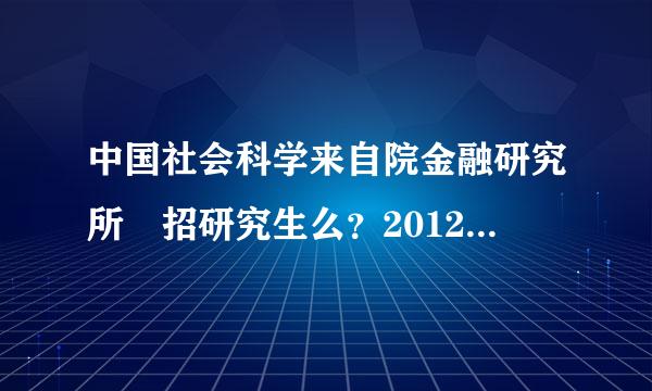 中国社会科学来自院金融研究所 招研究生么？2012年的。。。还有这是个什么地方？