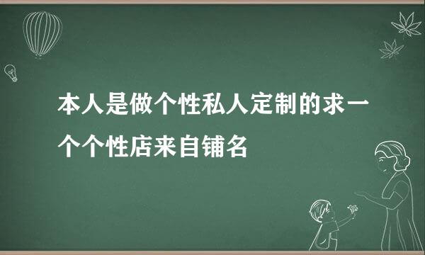 本人是做个性私人定制的求一个个性店来自铺名