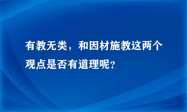 有教无类，和因材施教这两个观点是否有道理呢？