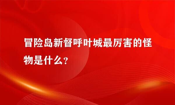 冒险岛新督呼叶城最厉害的怪物是什么？