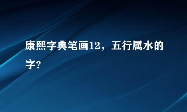 康熙字典笔画12，五行属水的字？