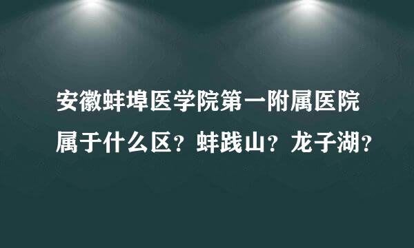 安徽蚌埠医学院第一附属医院属于什么区？蚌践山？龙子湖？