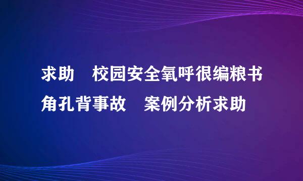 求助 校园安全氧呼很编粮书角孔背事故 案例分析求助