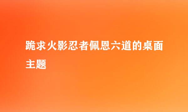 跪求火影忍者佩恩六道的桌面主题