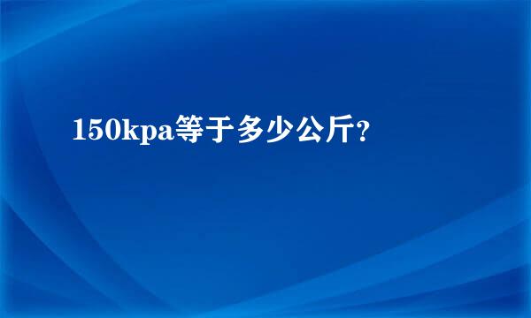 150kpa等于多少公斤？