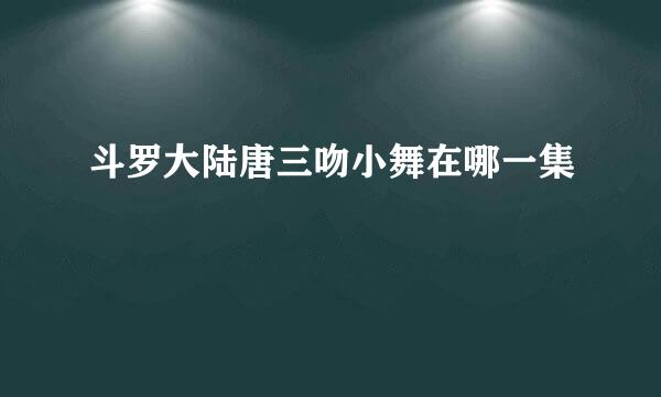 斗罗大陆唐三吻小舞在哪一集