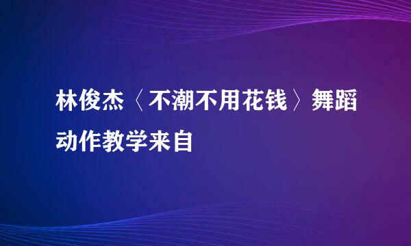 林俊杰〈不潮不用花钱〉舞蹈动作教学来自