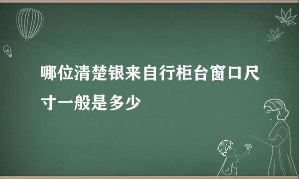 哪位清楚银来自行柜台窗口尺寸一般是多少