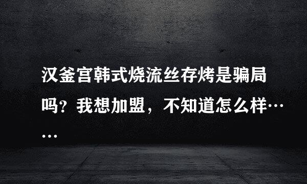 汉釜宫韩式烧流丝存烤是骗局吗？我想加盟，不知道怎么样……