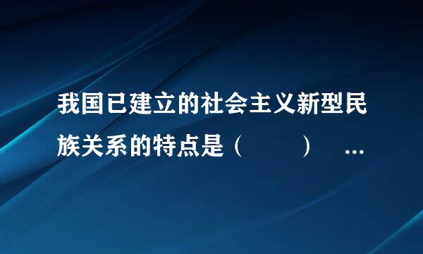 我国已建立的社会主义新型民族关系的特点是（  ）    A．平等 团结 共同繁荣  B．平等 互助 共同繁荣