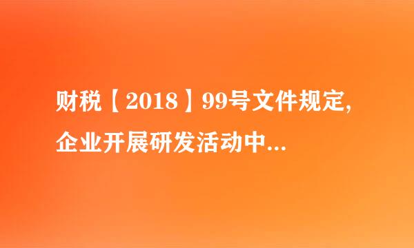 财税【2018】99号文件规定,企业开展研发活动中实际发生的研发费用,未形成无形资产计入当期损益的,在按规定据实扣除的基...