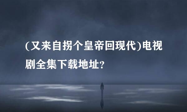 (又来自拐个皇帝回现代)电视剧全集下载地址？