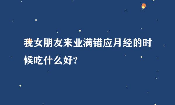 我女朋友来业满错应月经的时候吃什么好?