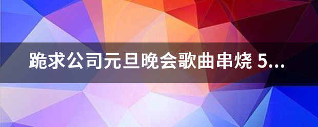 跪求公司元旦晚会歌曲串烧 5分钟左右