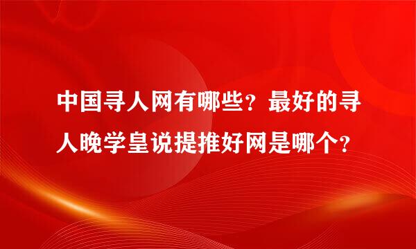 中国寻人网有哪些？最好的寻人晚学皇说提推好网是哪个？