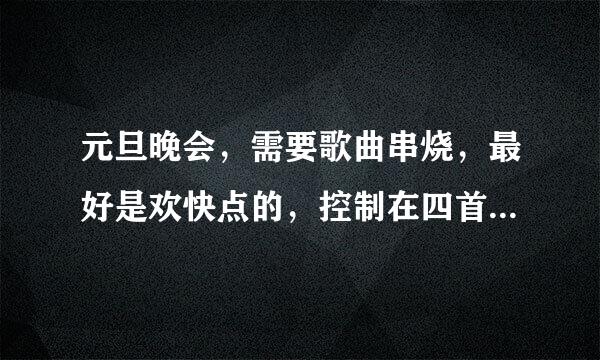 元旦晚会，需要歌曲串烧，最好是欢快点的，控制在四首左右，有的麻烦给提供下名字，能调动气氛，流行的