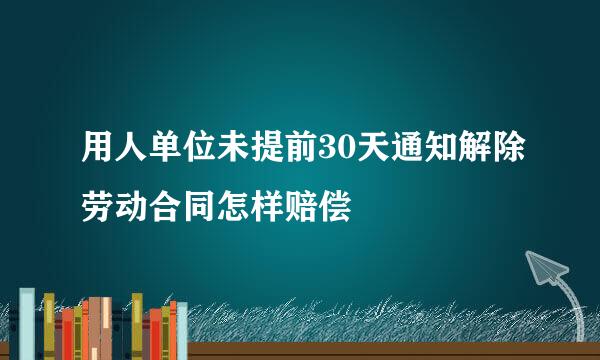 用人单位未提前30天通知解除劳动合同怎样赔偿