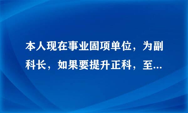 本人现在事业固项单位，为副科长，如果要提升正科，至少需要几年年限？谢谢！