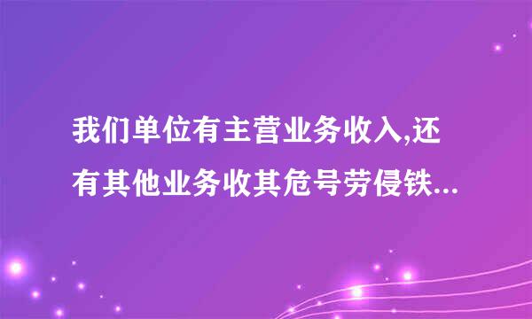 我们单位有主营业务收入,还有其他业务收其危号劳侵铁进金夫入,那在利润表中的主营来自业务收入那里怎么