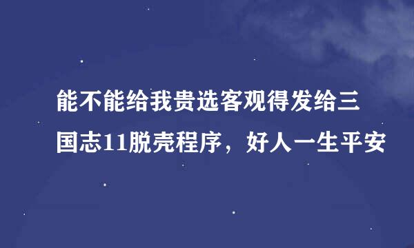 能不能给我贵选客观得发给三国志11脱壳程序，好人一生平安