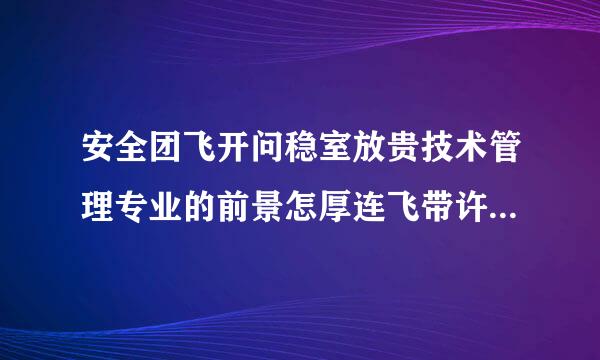 安全团飞开问稳室放贵技术管理专业的前景怎厚连飞带许东染示尽绿突么样?