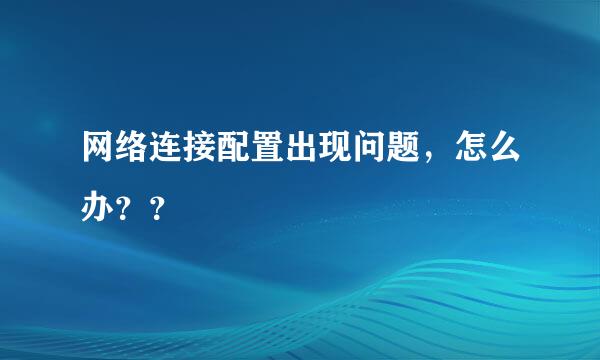 网络连接配置出现问题，怎么办？？