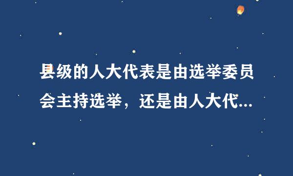 县级的人大代表是由选举委员会主持选举，还是由人大代来自表常委会主持