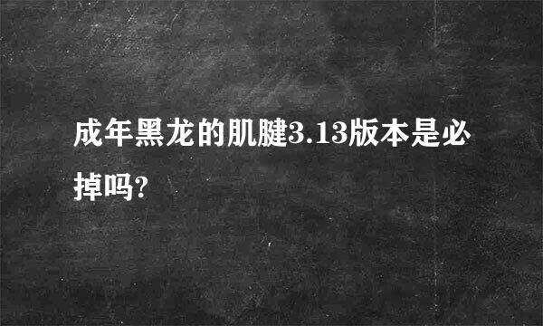 成年黑龙的肌腱3.13版本是必掉吗?