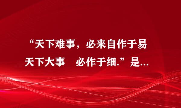 “天下难事，必来自作于易 天下大事 必作于细.”是什么意思