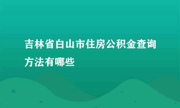 吉林省白山市住房公积金查询方法有哪些