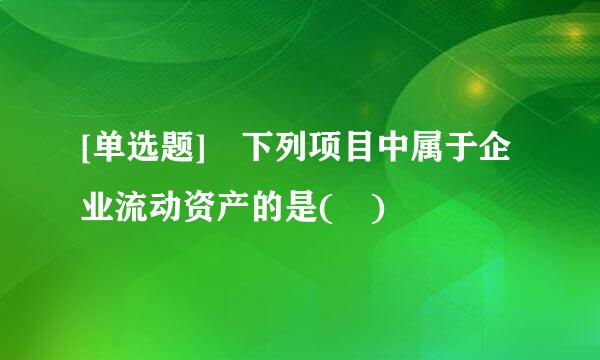 [单选题] 下列项目中属于企业流动资产的是( )