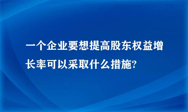 一个企业要想提高股东权益增长率可以采取什么措施?