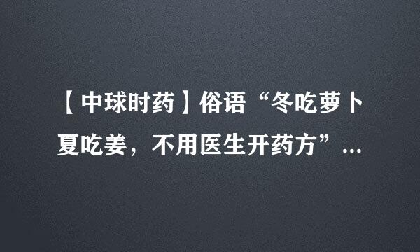 【中球时药】俗语“冬吃萝卜夏吃姜，不用医生开药方”的依据是什来自么？