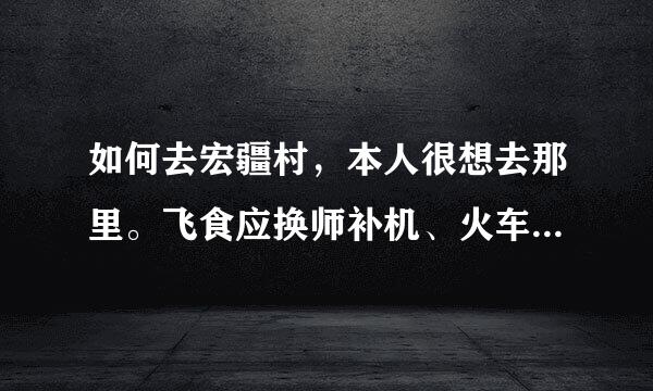 如何去宏疆村，本人很想去那里。飞食应换师补机、火车、都可以